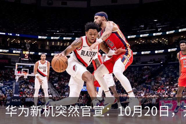 华为新机突然官宣：10月20日，开始申购
